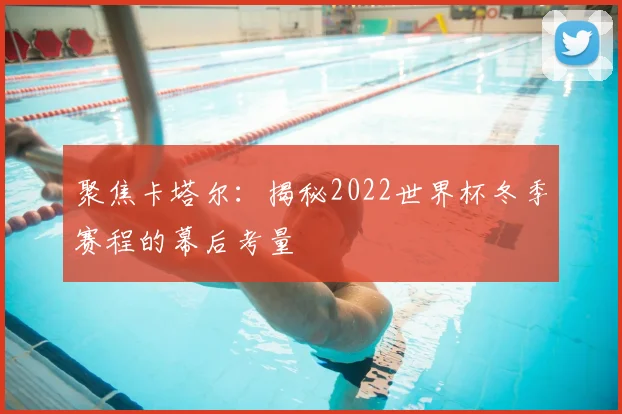聚焦卡塔尔:揭秘2022世界杯冬季赛程的幕后考量