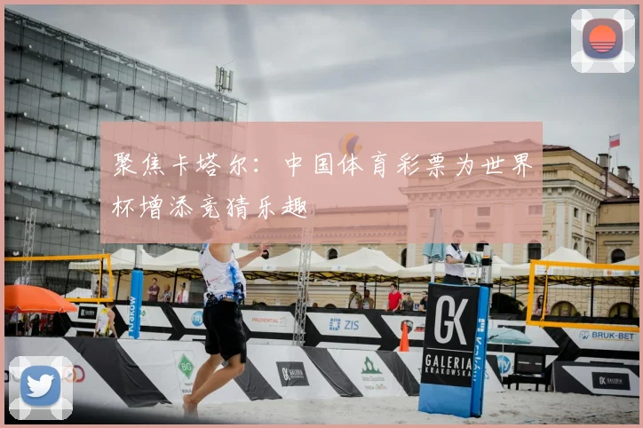 聚焦卡塔尔：中国体育彩票为世界杯增添竞猜乐趣