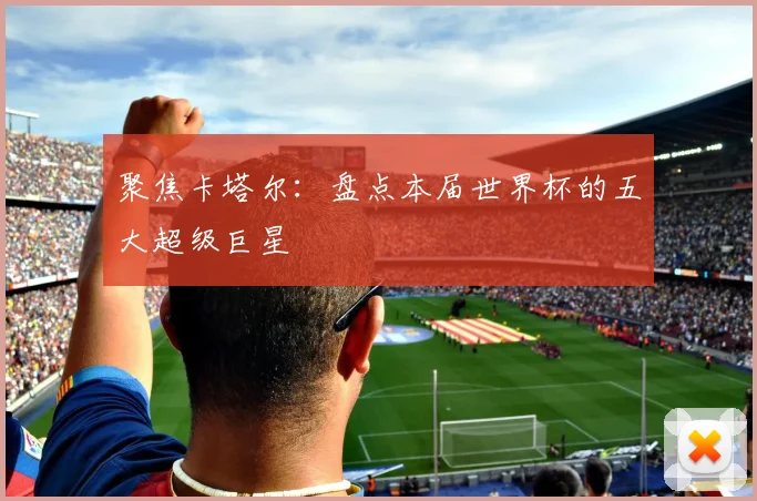 聚焦卡塔尔：盘点本届世界杯的五大超级巨星
