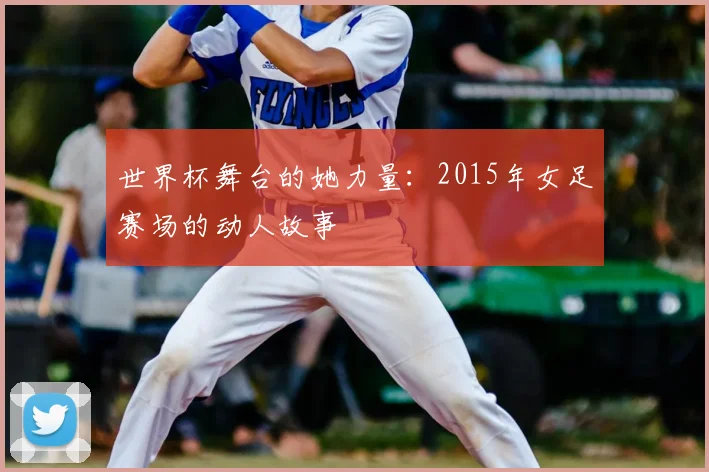 世界杯舞台的她力量:2015年女足赛场的动人故事