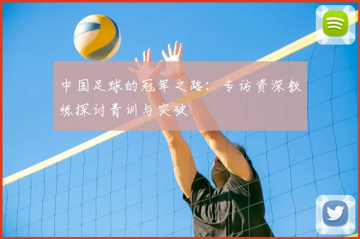 中国足球的冠军之路：专访资深教练探讨青训与突破