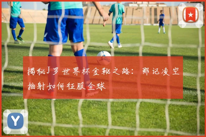 揭秘J罗世界杯金靴之路:那记凌空抽射如何征服全球