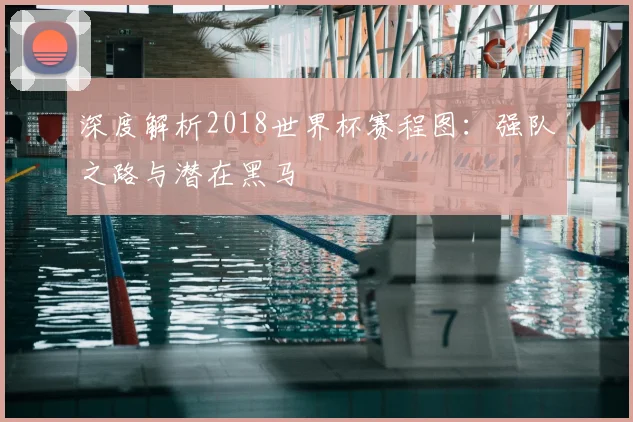 深度解析2018世界杯赛程图:强队之路与潜在黑马
