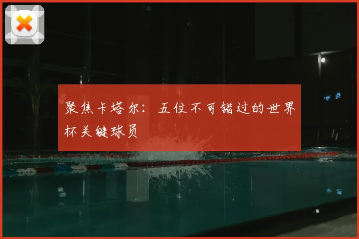 聚焦卡塔尔:五位不可错过的世界杯关键球员