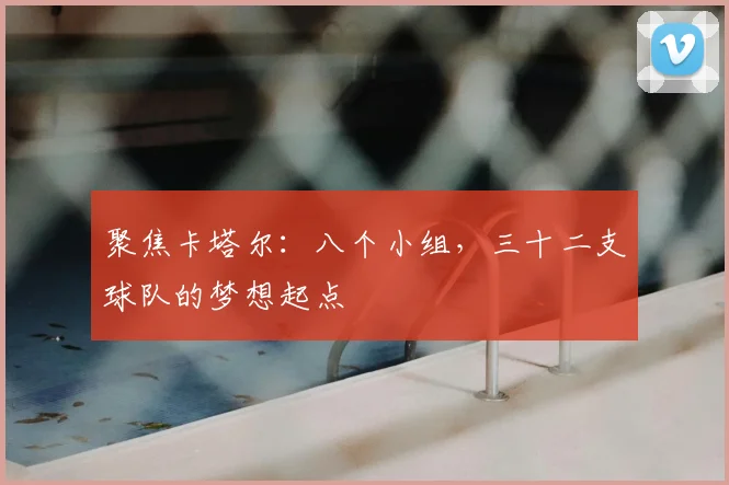 聚焦卡塔尔:八个小组,三十二支球队的梦想起点