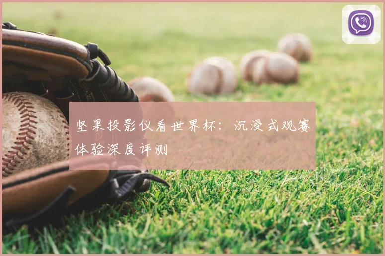 坚果投影仪看世界杯：沉浸式观赛体验深度评测