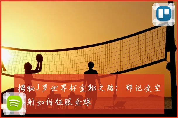 揭秘J罗世界杯金靴之路：那记凌空抽射如何征服全球