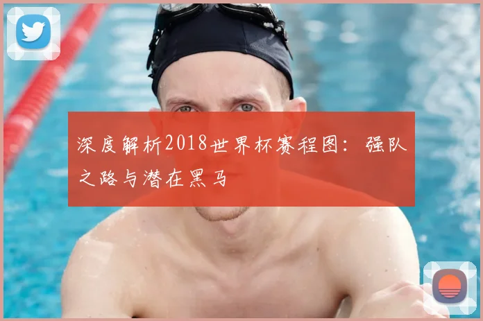 深度解析2018世界杯赛程图：强队之路与潜在黑马