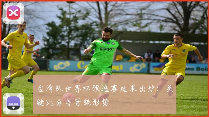 台湾队世界杯预选赛结果出炉：关键比分与晋级形势