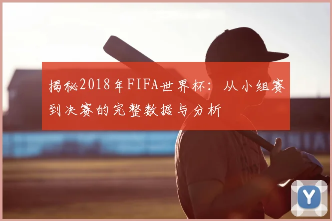 揭秘2018年FIFA世界杯：从小组赛到决赛的完整数据与分析