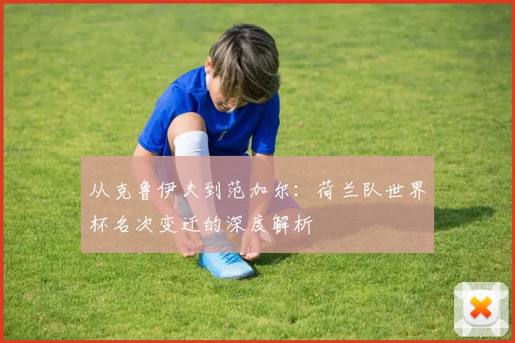 从克鲁伊夫到范加尔：荷兰队世界杯名次变迁的深度解析
