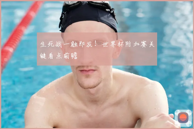 生死战一触即发！世界杯附加赛关键看点前瞻