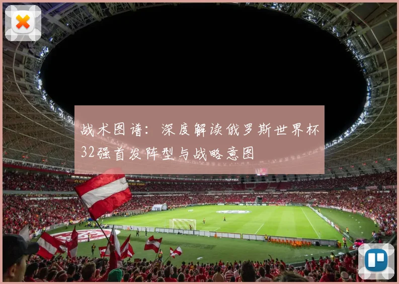 战术图谱：深度解读俄罗斯世界杯32强首发阵型与战略意图