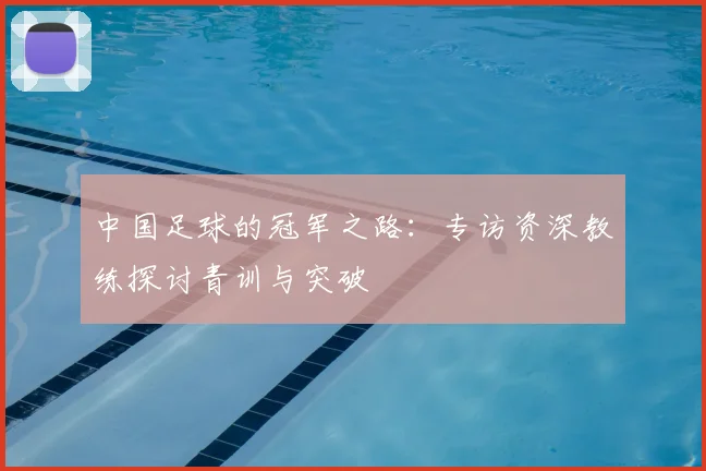 中国足球的冠军之路:专访资深教练探讨青训与突破
