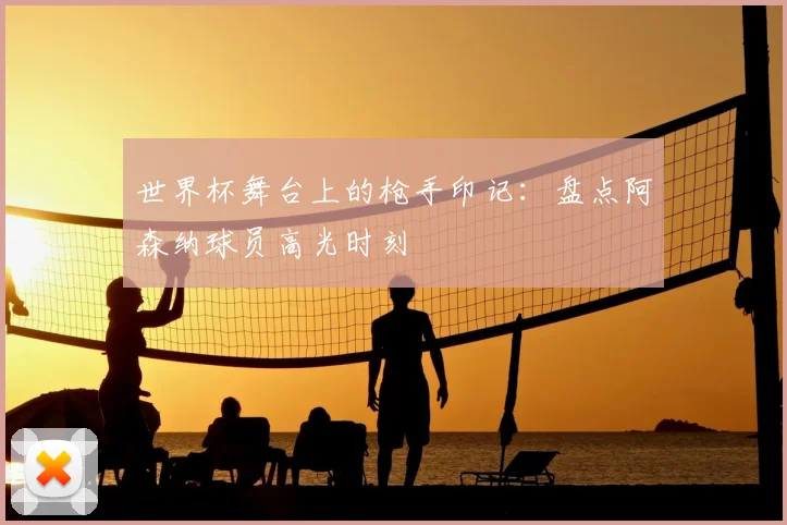 世界杯舞台上的枪手印记:盘点阿森纳球员高光时刻