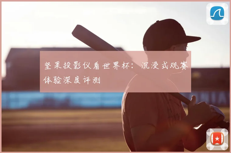 坚果投影仪看世界杯:沉浸式观赛体验深度评测