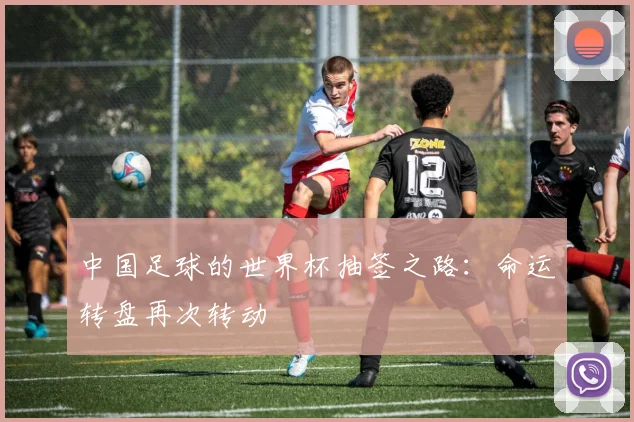 中国足球的世界杯抽签之路：命运转盘再次转动