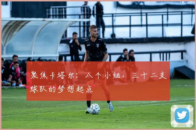 聚焦卡塔尔：八个小组，三十二支球队的梦想起点
