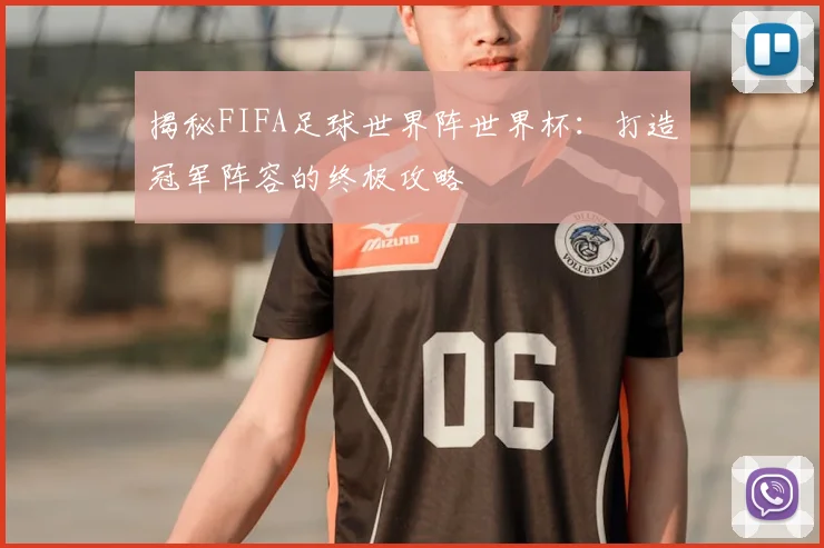 揭秘FIFA足球世界阵世界杯：打造冠军阵容的终极攻略