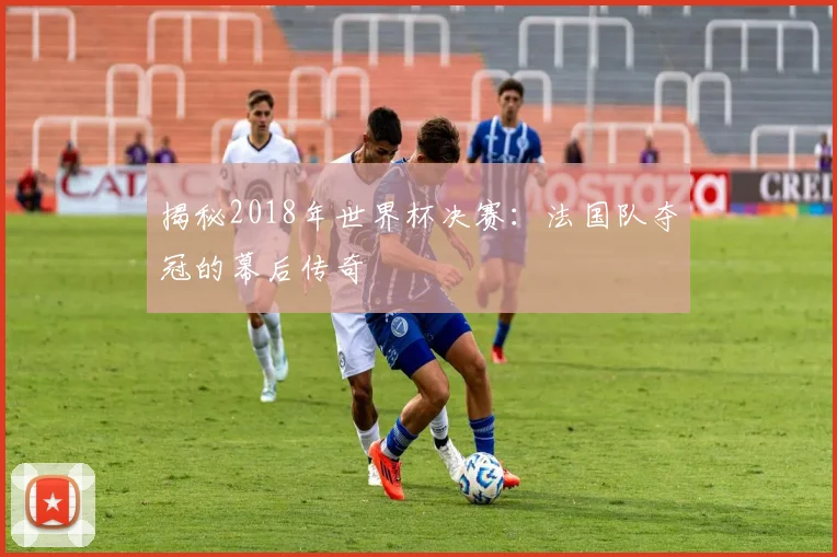揭秘2018年世界杯决赛：法国队夺冠的幕后传奇