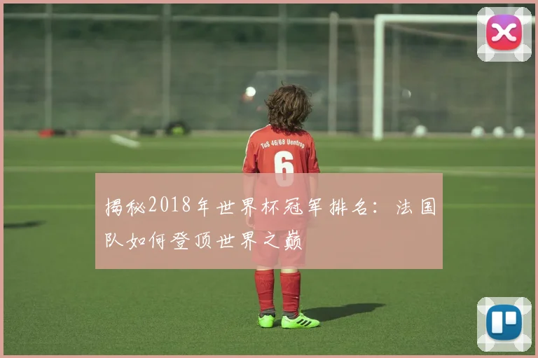 揭秘2018年世界杯冠军排名：法国队如何登顶世界之巅