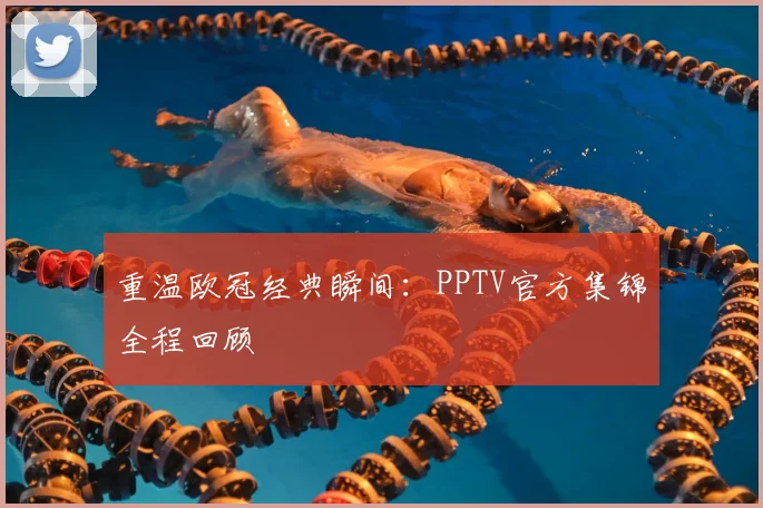 重温欧冠经典瞬间:PPTV官方集锦全程回顾