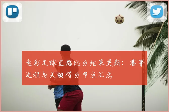 竞彩足球直播比分结果更新:赛事进程与关键得分节点汇总