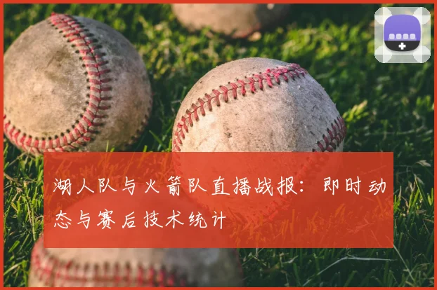 湖人队与火箭队直播战报：即时动态与赛后技术统计