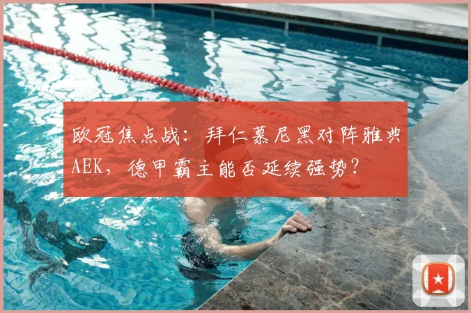 欧冠焦点战:拜仁慕尼黑对阵雅典AEK,德甲霸主能否延续强势?