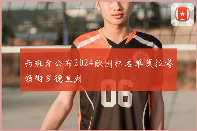 西班牙公布2024欧洲杯名单莫拉塔领衔罗德里列