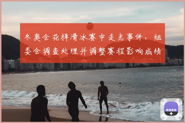 冬奥会花样滑冰赛中走光事件，组委会调查处理并调整赛程影响成绩