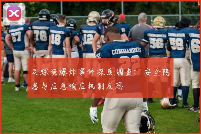 足球场爆炸事件深度调查：安全隐患与应急响应机制反思