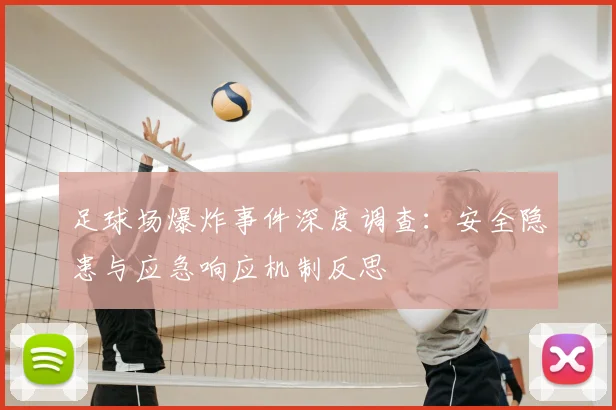 足球场爆炸事件深度调查：安全隐患与应急响应机制反思