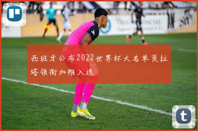 西班牙公布2022世界杯大名单莫拉塔领衔加维入选
