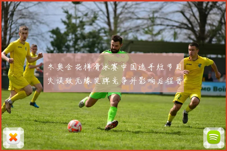 冬奥会花样滑冰赛中国选手短节目失误致无缘奖牌竞争并影响后程晋级