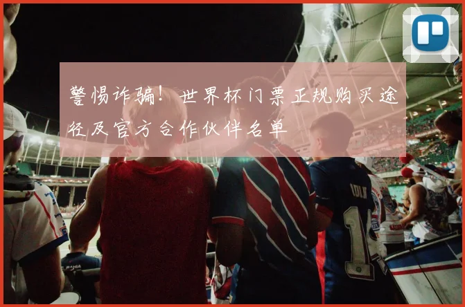 警惕诈骗！世界杯门票正规购买途径及官方合作伙伴名单