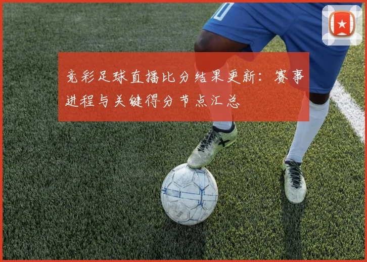 竞彩足球直播比分结果更新:赛事进程与关键得分节点汇总