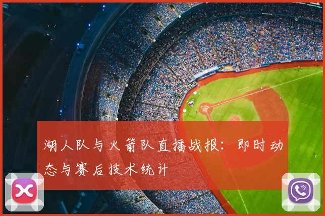 湖人队与火箭队直播战报：即时动态与赛后技术统计